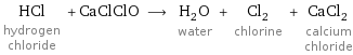 HCl hydrogen chloride + CaClClO ⟶ H_2O water + Cl_2 chlorine + CaCl_2 calcium chloride