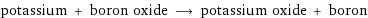 potassium + boron oxide ⟶ potassium oxide + boron