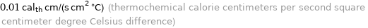 0.01 cal_th cm/(s cm^2 °C) (thermochemical calorie centimeters per second square centimeter degree Celsius difference)