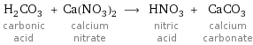 H_2CO_3 carbonic acid + Ca(NO_3)_2 calcium nitrate ⟶ HNO_3 nitric acid + CaCO_3 calcium carbonate