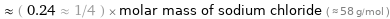  ≈ ( 0.24 ≈ 1/4 ) × molar mass of sodium chloride ( ≈ 58 g/mol )