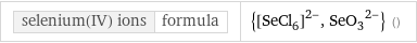 selenium(IV) ions | formula | {([SeCl_6])^(2-), (SeO_3)^(2-)} ()