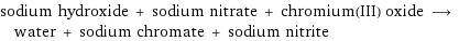 sodium hydroxide + sodium nitrate + chromium(III) oxide ⟶ water + sodium chromate + sodium nitrite