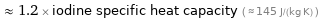  ≈ 1.2 × iodine specific heat capacity ( ≈ 145 J/(kg K) )