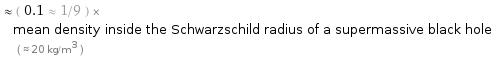  ≈ ( 0.1 ≈ 1/9 ) × mean density inside the Schwarzschild radius of a supermassive black hole ( ≈ 20 kg/m^3 )