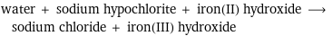 water + sodium hypochlorite + iron(II) hydroxide ⟶ sodium chloride + iron(III) hydroxide