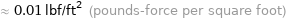 ≈ 0.01 lbf/ft^2 (pounds-force per square foot)