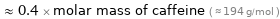  ≈ 0.4 × molar mass of caffeine ( ≈ 194 g/mol )