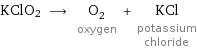 KClO2 ⟶ O_2 oxygen + KCl potassium chloride