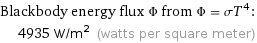 Blackbody energy flux Φ from Φ = σT^4:  | 4935 W/m^2 (watts per square meter)