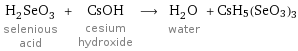 H_2SeO_3 selenious acid + CsOH cesium hydroxide ⟶ H_2O water + CsH5(SeO3)3