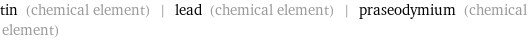 tin (chemical element) | lead (chemical element) | praseodymium (chemical element)