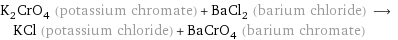 K_2CrO_4 (potassium chromate) + BaCl_2 (barium chloride) ⟶ KCl (potassium chloride) + BaCrO_4 (barium chromate)