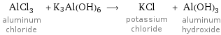 AlCl_3 aluminum chloride + K3Al(OH)6 ⟶ KCl potassium chloride + Al(OH)_3 aluminum hydroxide