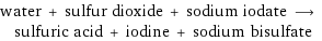 water + sulfur dioxide + sodium iodate ⟶ sulfuric acid + iodine + sodium bisulfate