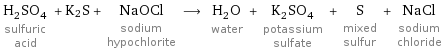 H_2SO_4 sulfuric acid + K2S + NaOCl sodium hypochlorite ⟶ H_2O water + K_2SO_4 potassium sulfate + S mixed sulfur + NaCl sodium chloride