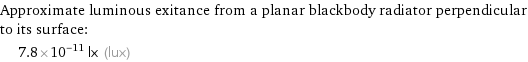 Approximate luminous exitance from a planar blackbody radiator perpendicular to its surface:  | 7.8×10^-11 lx (lux)