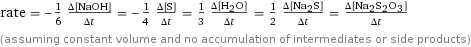 rate = -1/6 (Δ[NaOH])/(Δt) = -1/4 (Δ[S])/(Δt) = 1/3 (Δ[H2O])/(Δt) = 1/2 (Δ[Na2S])/(Δt) = (Δ[Na2S2O3])/(Δt) (assuming constant volume and no accumulation of intermediates or side products)