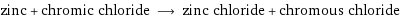 zinc + chromic chloride ⟶ zinc chloride + chromous chloride