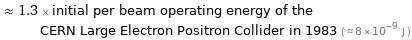  ≈ 1.3 × initial per beam operating energy of the CERN Large Electron Positron Collider in 1983 ( ≈ 8×10^-9 J )