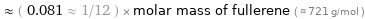  ≈ ( 0.081 ≈ 1/12 ) × molar mass of fullerene ( ≈ 721 g/mol )