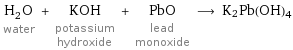 H_2O water + KOH potassium hydroxide + PbO lead monoxide ⟶ K2Pb(OH)4