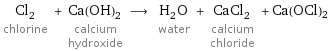Cl_2 chlorine + Ca(OH)_2 calcium hydroxide ⟶ H_2O water + CaCl_2 calcium chloride + Ca(OCl)2