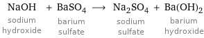 NaOH sodium hydroxide + BaSO_4 barium sulfate ⟶ Na_2SO_4 sodium sulfate + Ba(OH)_2 barium hydroxide