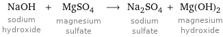 NaOH sodium hydroxide + MgSO_4 magnesium sulfate ⟶ Na_2SO_4 sodium sulfate + Mg(OH)_2 magnesium hydroxide