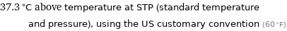 37.3 °C above temperature at STP (standard temperature and pressure), using the US customary convention (60 °F)