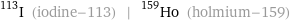 I-113 (iodine-113) | Ho-159 (holmium-159)