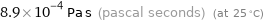 8.9×10^-4 Pa s (pascal seconds) (at 25 °C)