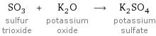 SO_3 sulfur trioxide + K_2O potassium oxide ⟶ K_2SO_4 potassium sulfate