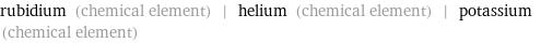 rubidium (chemical element) | helium (chemical element) | potassium (chemical element)