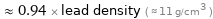  ≈ 0.94 × lead density ( ≈ 11 g/cm^3 )