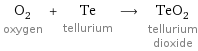 O_2 oxygen + Te tellurium ⟶ TeO_2 tellurium dioxide