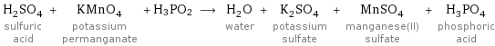 H_2SO_4 sulfuric acid + KMnO_4 potassium permanganate + H3PO2 ⟶ H_2O water + K_2SO_4 potassium sulfate + MnSO_4 manganese(II) sulfate + H_3PO_4 phosphoric acid