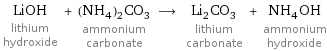 LiOH lithium hydroxide + (NH_4)_2CO_3 ammonium carbonate ⟶ Li_2CO_3 lithium carbonate + NH_4OH ammonium hydroxide