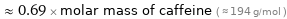  ≈ 0.69 × molar mass of caffeine ( ≈ 194 g/mol )