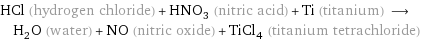 HCl (hydrogen chloride) + HNO_3 (nitric acid) + Ti (titanium) ⟶ H_2O (water) + NO (nitric oxide) + TiCl_4 (titanium tetrachloride)