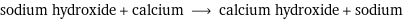 sodium hydroxide + calcium ⟶ calcium hydroxide + sodium