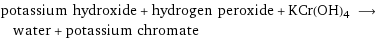 potassium hydroxide + hydrogen peroxide + KCr(OH)4 ⟶ water + potassium chromate