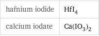 hafnium iodide | HfI_4 calcium iodate | Ca(IO_3)_2