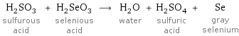 H_2SO_3 sulfurous acid + H_2SeO_3 selenious acid ⟶ H_2O water + H_2SO_4 sulfuric acid + Se gray selenium