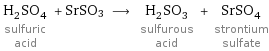 H_2SO_4 sulfuric acid + SrSO3 ⟶ H_2SO_3 sulfurous acid + SrSO_4 strontium sulfate