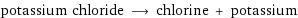 potassium chloride ⟶ chlorine + potassium