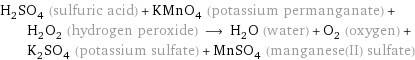 H_2SO_4 (sulfuric acid) + KMnO_4 (potassium permanganate) + H_2O_2 (hydrogen peroxide) ⟶ H_2O (water) + O_2 (oxygen) + K_2SO_4 (potassium sulfate) + MnSO_4 (manganese(II) sulfate)