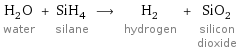 H_2O water + SiH_4 silane ⟶ H_2 hydrogen + SiO_2 silicon dioxide