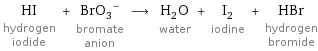 HI hydrogen iodide + (BrO_3)^- bromate anion ⟶ H_2O water + I_2 iodine + HBr hydrogen bromide