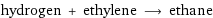 hydrogen + ethylene ⟶ ethane